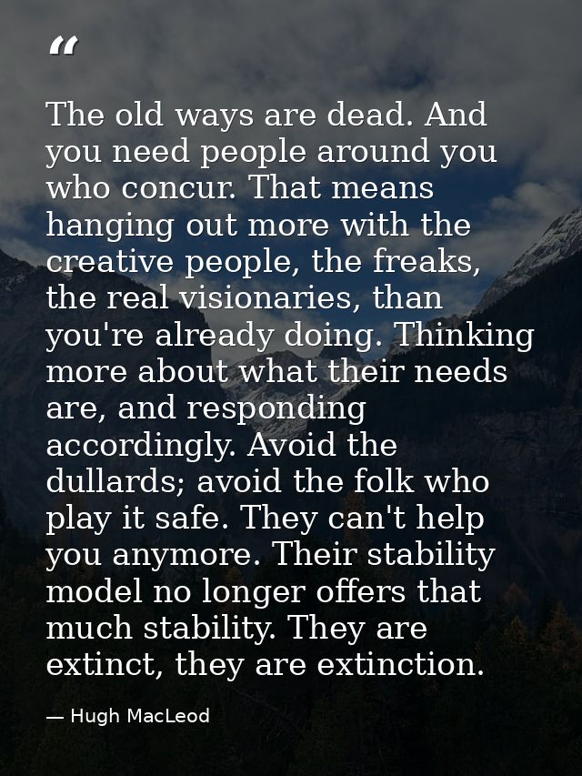 The old ways are dead. And you need people around you who concur. That means hanging out more with the creative people,  — Hugh MacLeod
