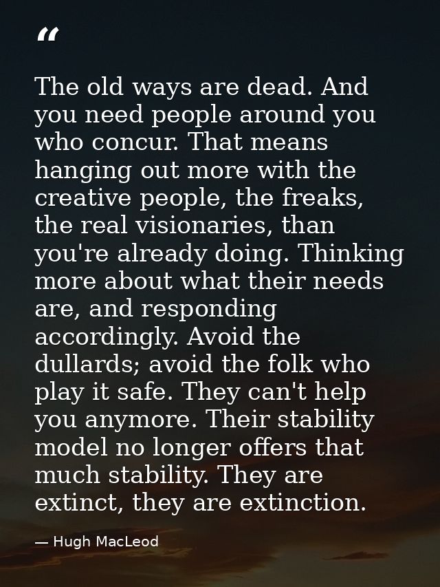 The old ways are dead. And you need people around you who concur. That means hanging out more with the creative people,  — Hugh MacLeod