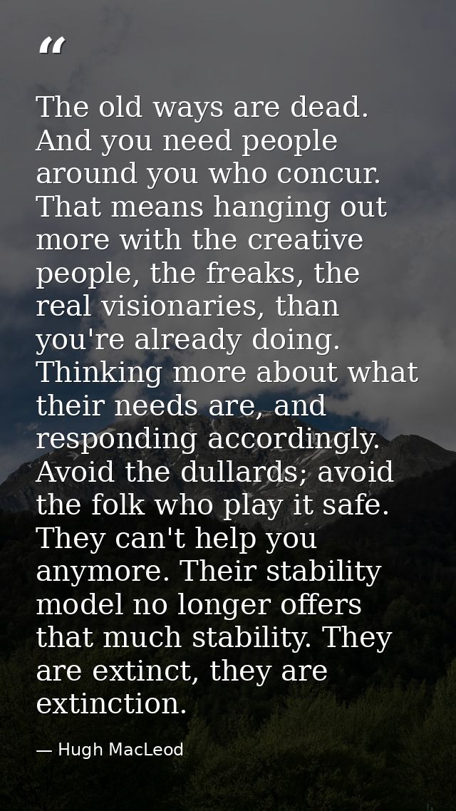 The old ways are dead. And you need people around you who concur. That means hanging out more with the creative people,  — Hugh MacLeod