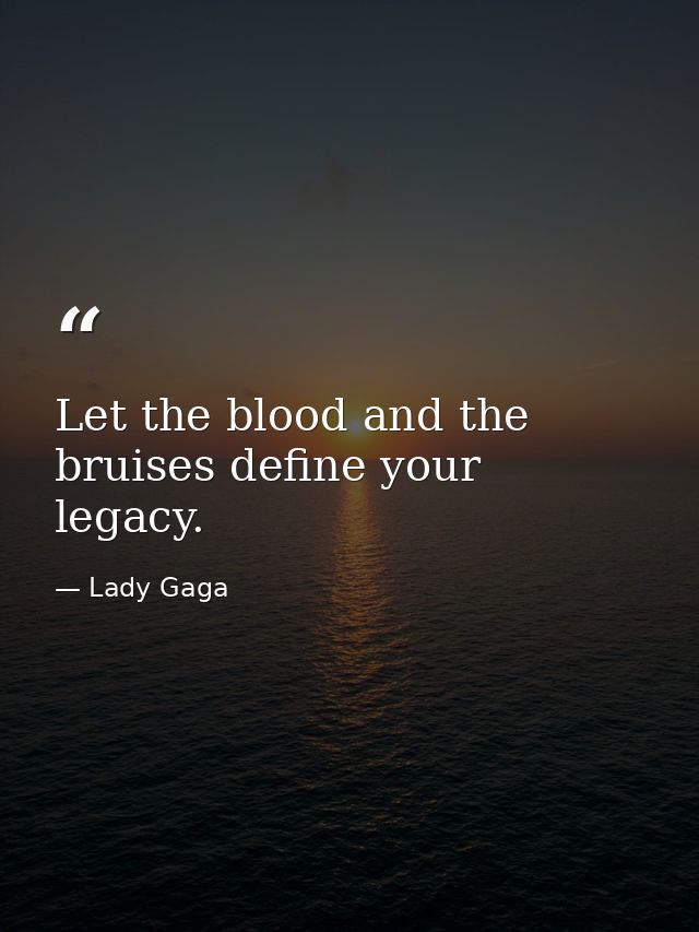 Let the blood and the bruises define your legacy. — Lady Gaga
