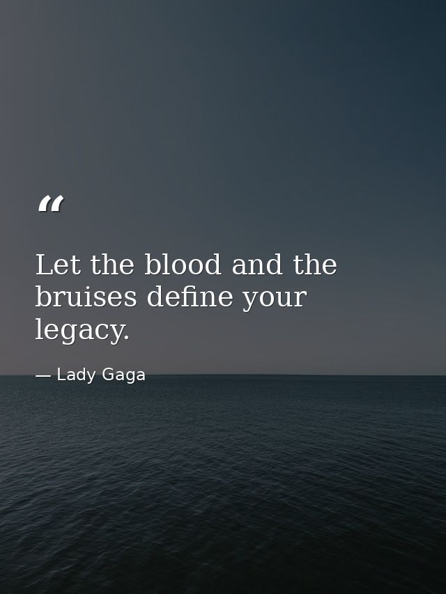 Let the blood and the bruises define your legacy. — Lady Gaga