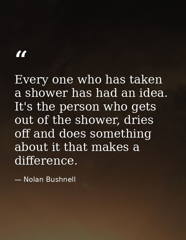 Every one who has taken a shower has had an idea. It's the person who gets out of the shower, dries off and does somethi — Nolan Bushnell