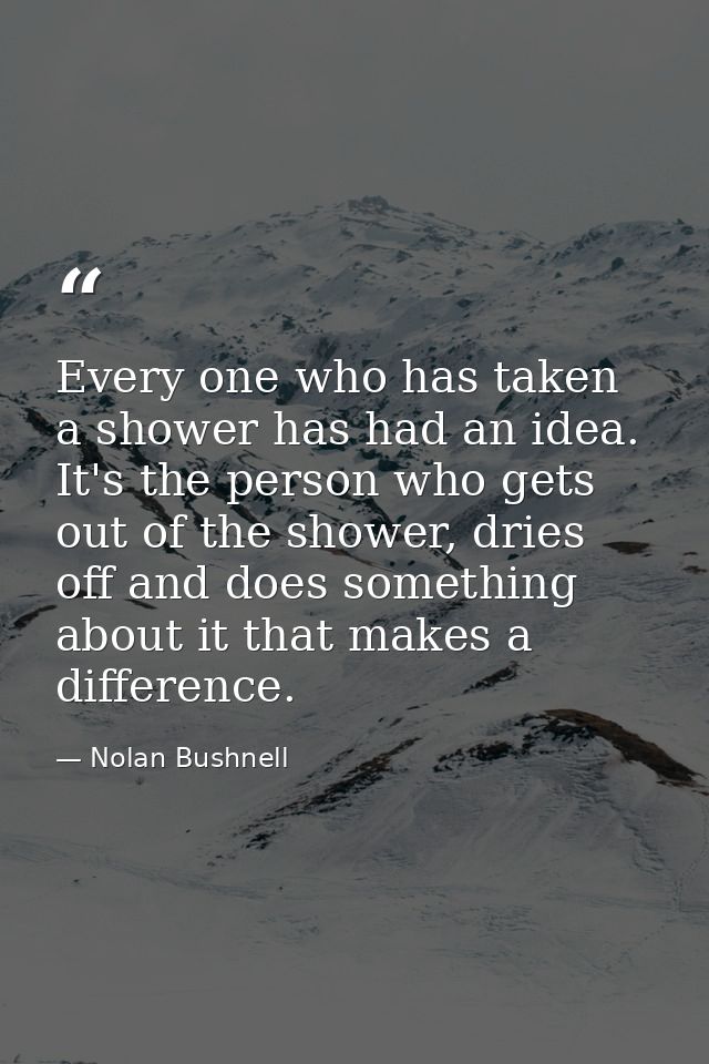 Every one who has taken a shower has had an idea. It's the person who gets out of the shower, dries off and does somethi — Nolan Bushnell
