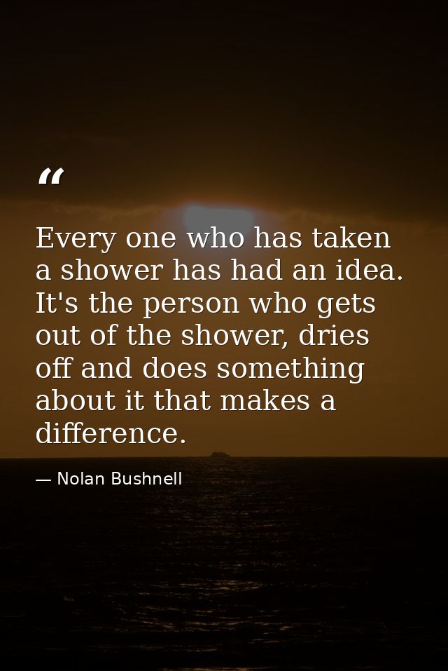 Every one who has taken a shower has had an idea. It's the person who gets out of the shower, dries off and does somethi — Nolan Bushnell