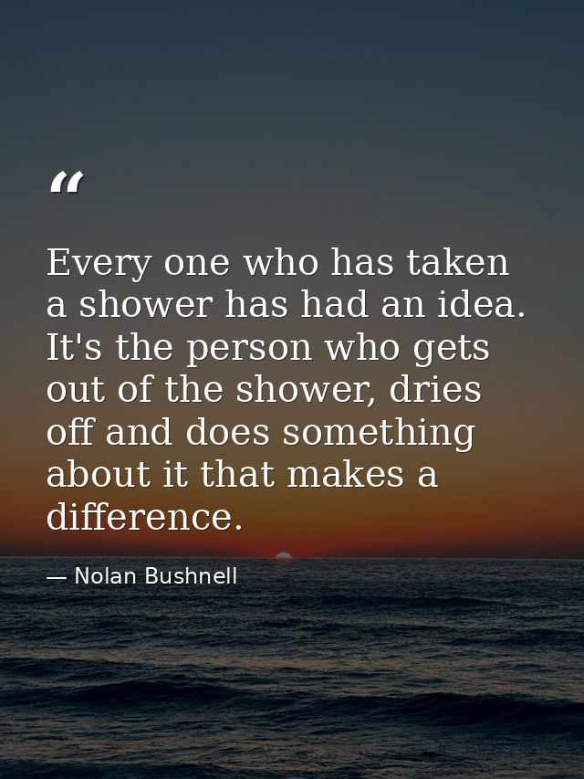 Every one who has taken a shower has had an idea. It's the person who gets out of the shower, dries off and does somethi — Nolan Bushnell