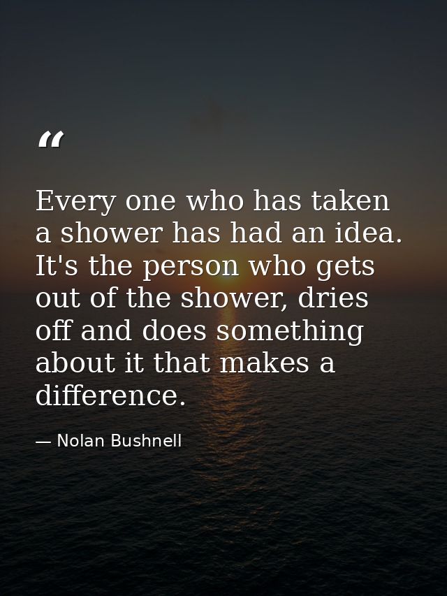 Every one who has taken a shower has had an idea. It's the person who gets out of the shower, dries off and does somethi — Nolan Bushnell