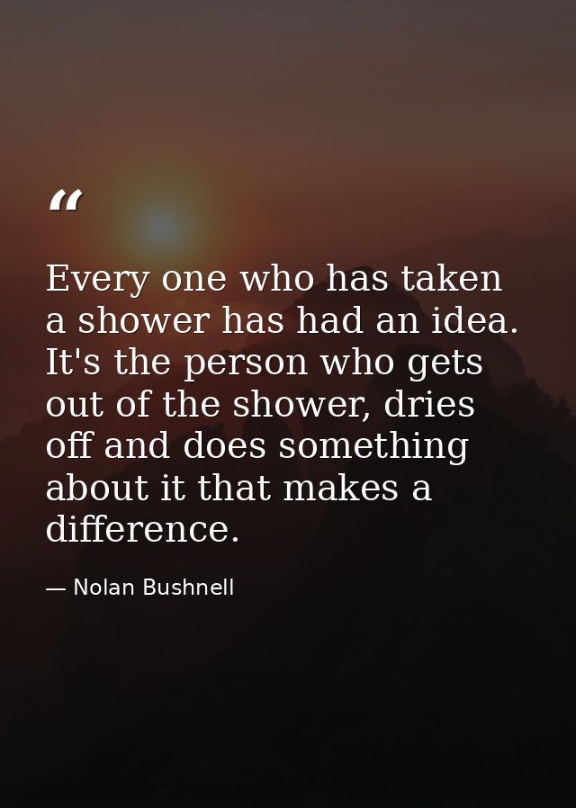 Every one who has taken a shower has had an idea. It's the person who gets out of the shower, dries off and does somethi — Nolan Bushnell