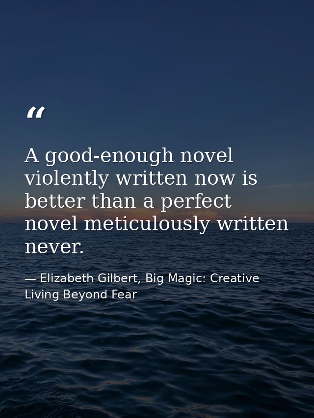 A good-enough novel violently written now is better than a perfect novel meticulously written never. — Elizabeth Gilbert, Big Magic: Creative Living Beyond Fear