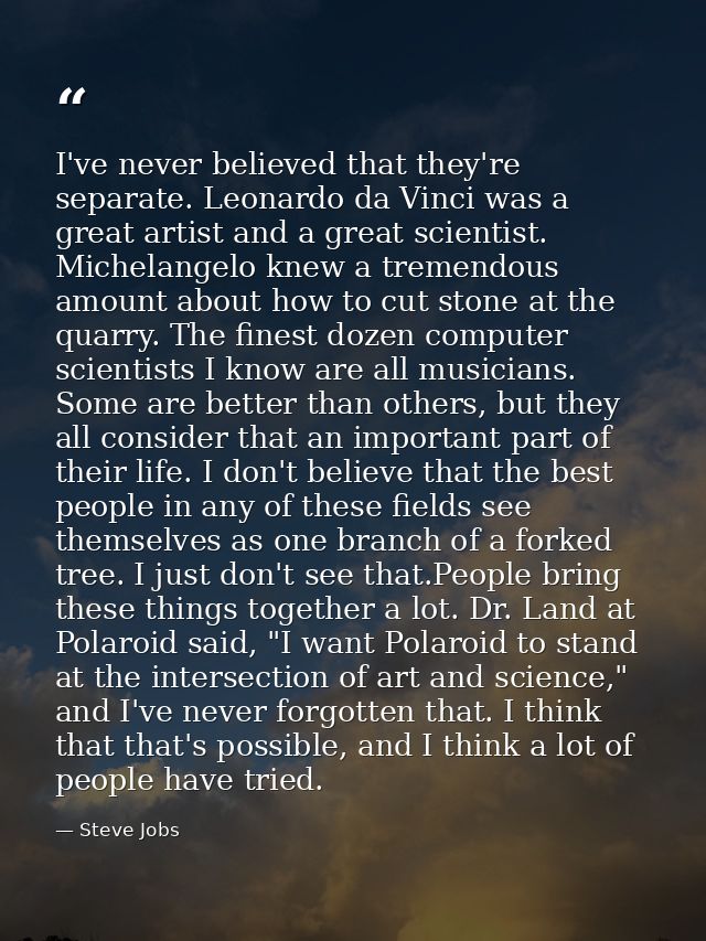 I've never believed that they're separate. Leonardo da Vinci was a great artist and a great scientist. Michelangelo knew — Steve Jobs