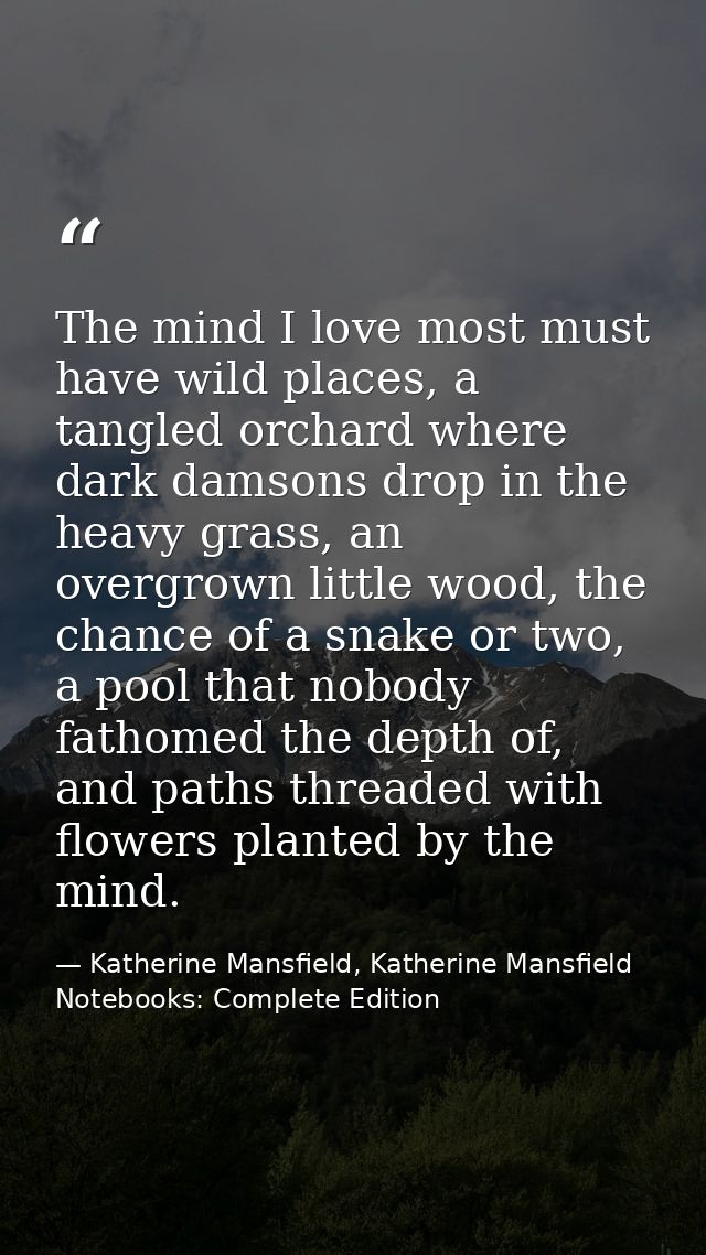 The mind I love most must have wild places, a tangled orchard where dark damsons drop in the heavy grass, an overgrown l — Katherine Mansfield, Katherine Mansfield Notebooks: Complete Edition