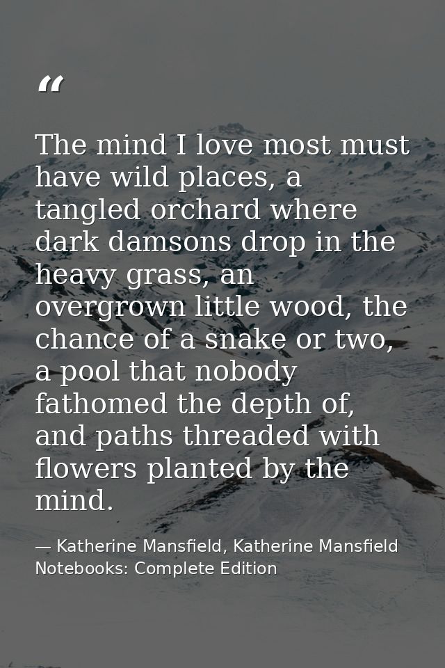 The mind I love most must have wild places, a tangled orchard where dark damsons drop in the heavy grass, an overgrown l — Katherine Mansfield, Katherine Mansfield Notebooks: Complete Edition