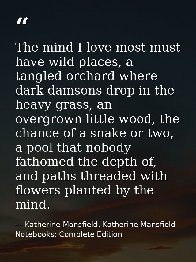 The mind I love most must have wild places, a tangled orchard where dark damsons drop in the heavy grass, an overgrown l — Katherine Mansfield, Katherine Mansfield Notebooks: Complete Edition