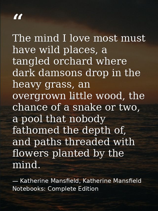 The mind I love most must have wild places, a tangled orchard where dark damsons drop in the heavy grass, an overgrown l — Katherine Mansfield, Katherine Mansfield Notebooks: Complete Edition