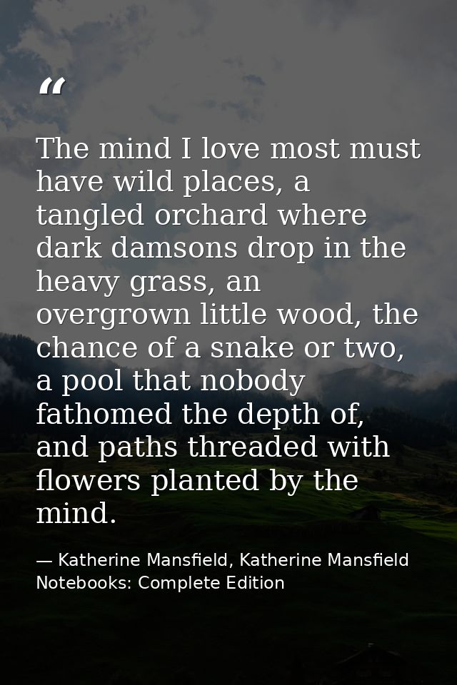 The mind I love most must have wild places, a tangled orchard where dark damsons drop in the heavy grass, an overgrown l — Katherine Mansfield, Katherine Mansfield Notebooks: Complete Edition