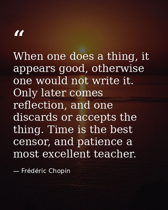 When one does a thing, it appears good, otherwise one would not write it. Only later comes reflection, and one discards  — Frédéric Chopin
