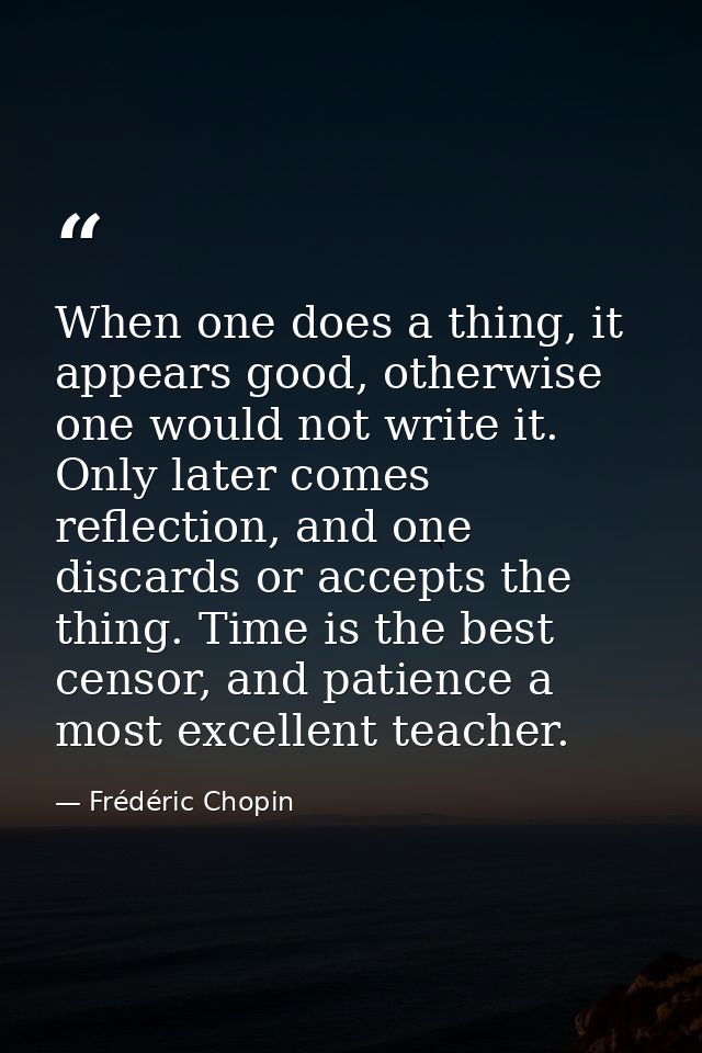 When one does a thing, it appears good, otherwise one would not write it. Only later comes reflection, and one discards  — Frédéric Chopin
