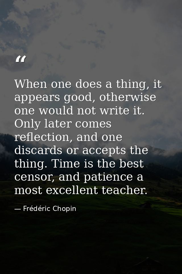 When one does a thing, it appears good, otherwise one would not write it. Only later comes reflection, and one discards  — Frédéric Chopin