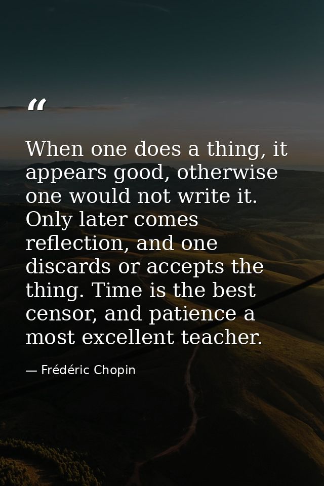 When one does a thing, it appears good, otherwise one would not write it. Only later comes reflection, and one discards  — Frédéric Chopin