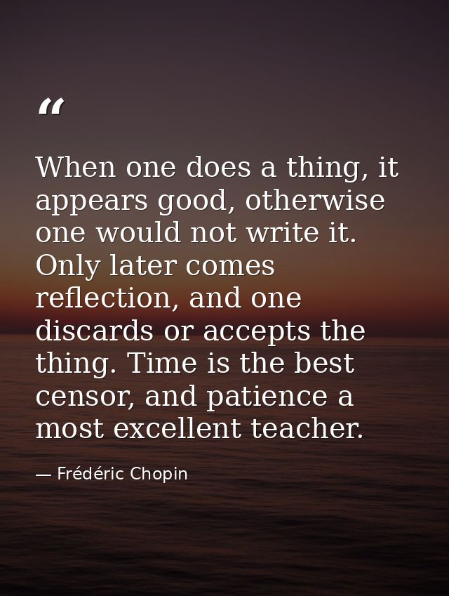 When one does a thing, it appears good, otherwise one would not write it. Only later comes reflection, and one discards  — Frédéric Chopin