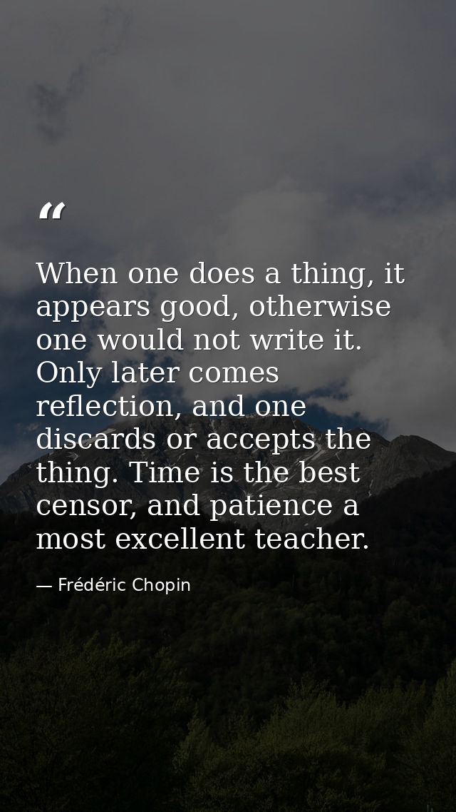 When one does a thing, it appears good, otherwise one would not write it. Only later comes reflection, and one discards  — Frédéric Chopin