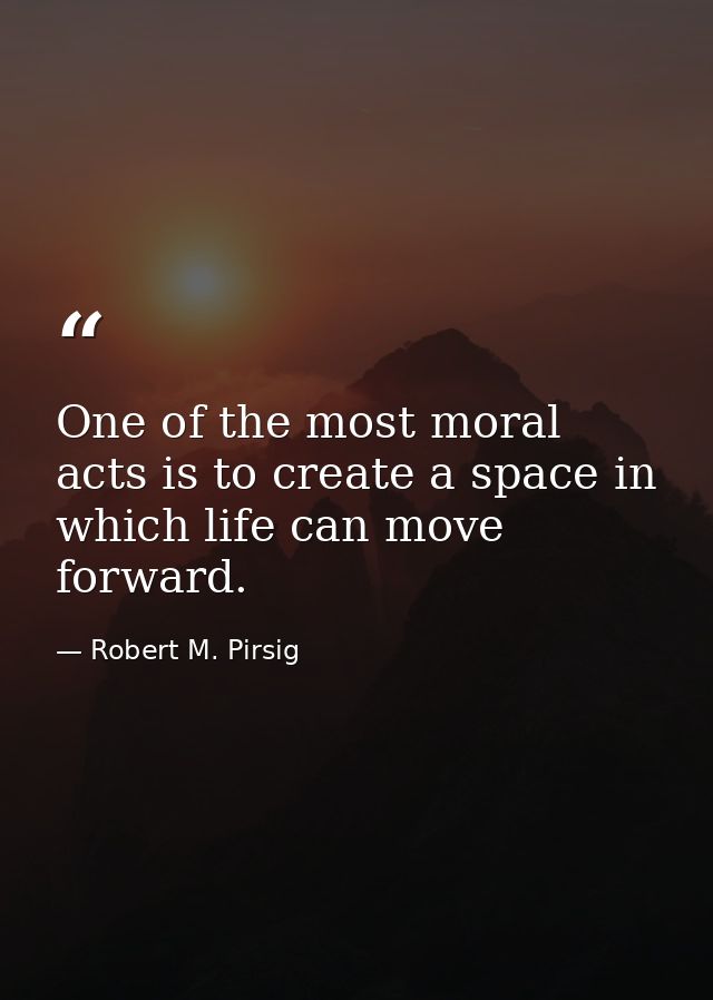 One of the most moral acts is to create a space in which life can move forward. — Robert M. Pirsig