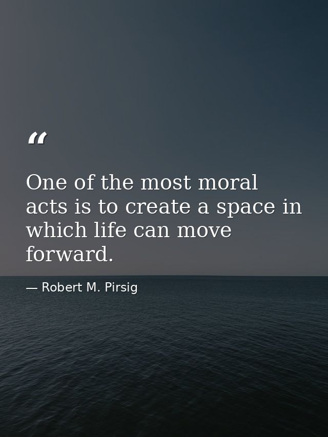 One of the most moral acts is to create a space in which life can move forward. — Robert M. Pirsig