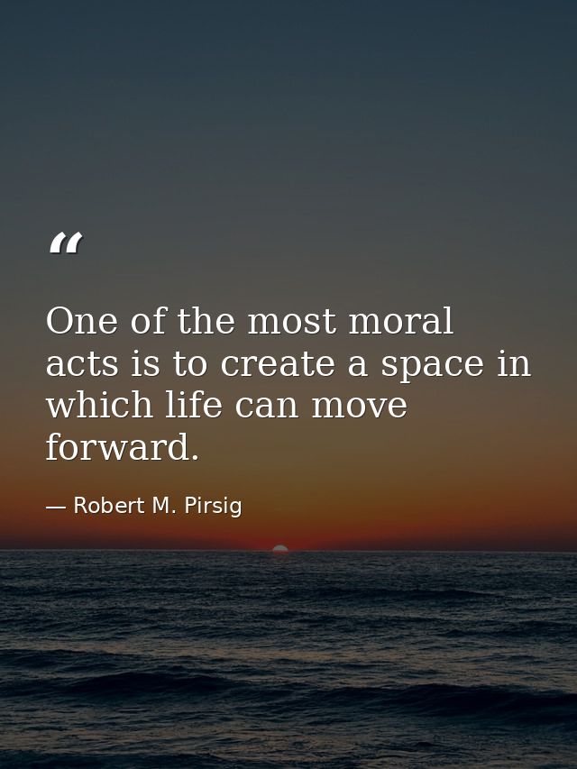 One of the most moral acts is to create a space in which life can move forward. — Robert M. Pirsig