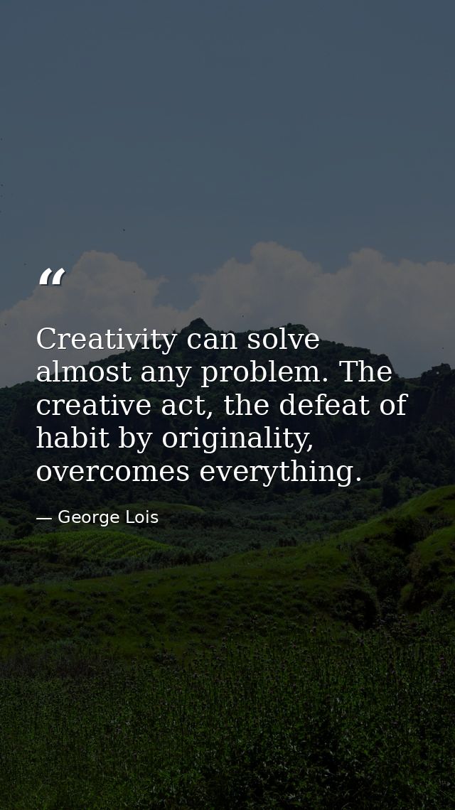 Creativity can solve almost any problem. The creative act, the defeat of habit by originality, overcomes everything. — George Lois