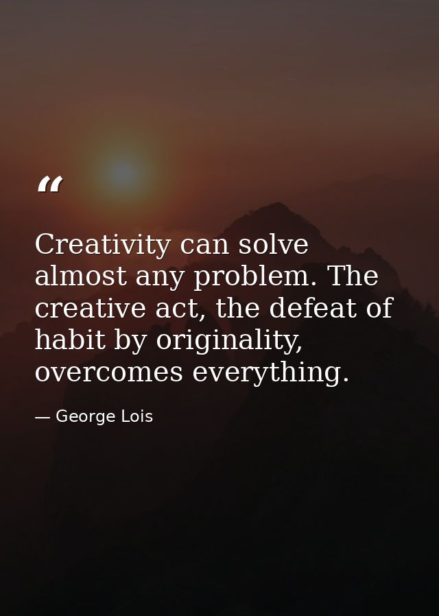 Creativity can solve almost any problem. The creative act, the defeat of habit by originality, overcomes everything. — George Lois