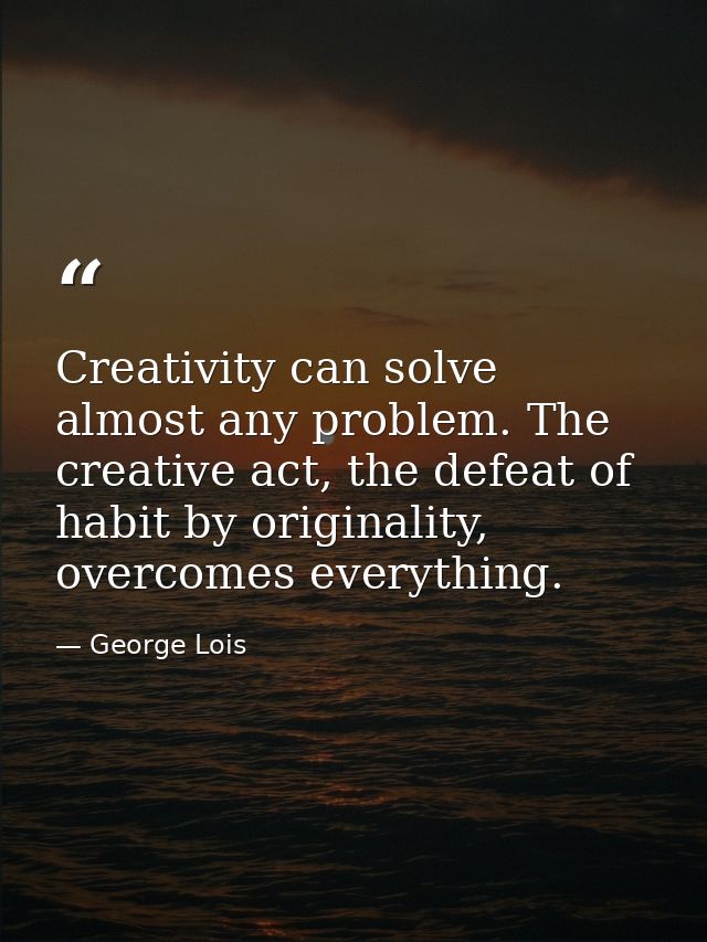 Creativity can solve almost any problem. The creative act, the defeat of habit by originality, overcomes everything. — George Lois