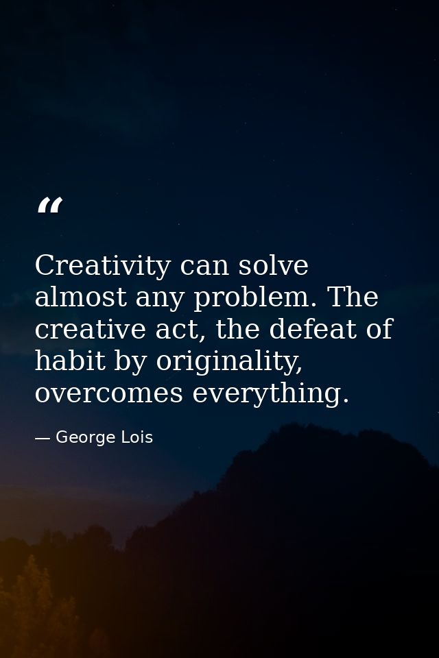 Creativity can solve almost any problem. The creative act, the defeat of habit by originality, overcomes everything. — George Lois