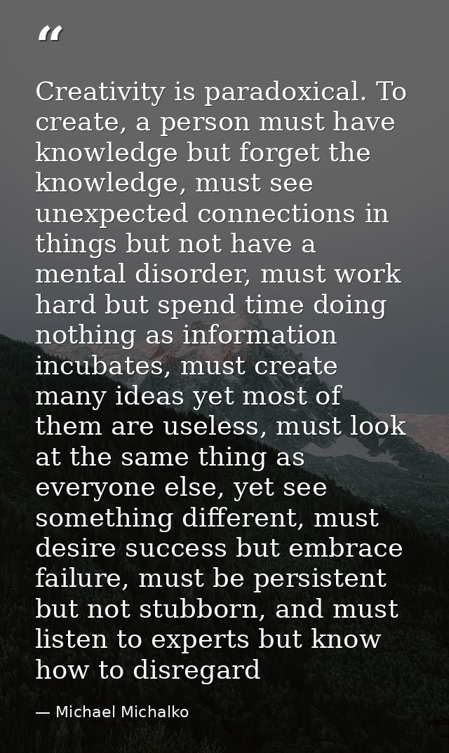 Creativity is paradoxical. To create, a person must have knowledge but forget the knowledge, must see unexpected connect — Michael Michalko