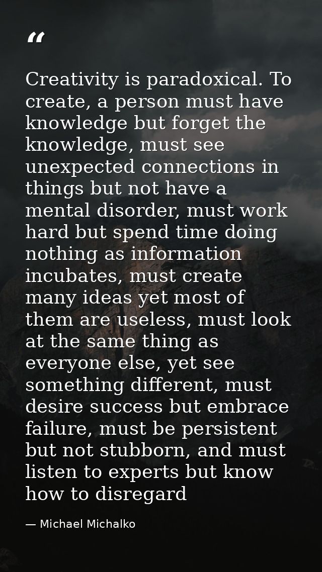 Creativity is paradoxical. To create, a person must have knowledge but forget the knowledge, must see unexpected connect — Michael Michalko