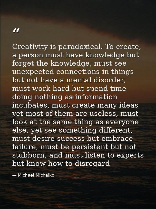 Creativity is paradoxical. To create, a person must have knowledge but forget the knowledge, must see unexpected connect — Michael Michalko
