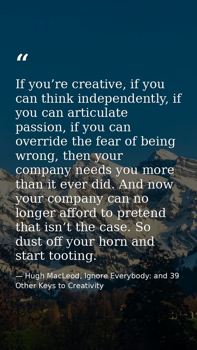 If you’re creative, if you can think independently, if you can articulate passion, if you can override the fear of being — Hugh MacLeod, Ignore Everybody: and 39 Other Keys to Creativity