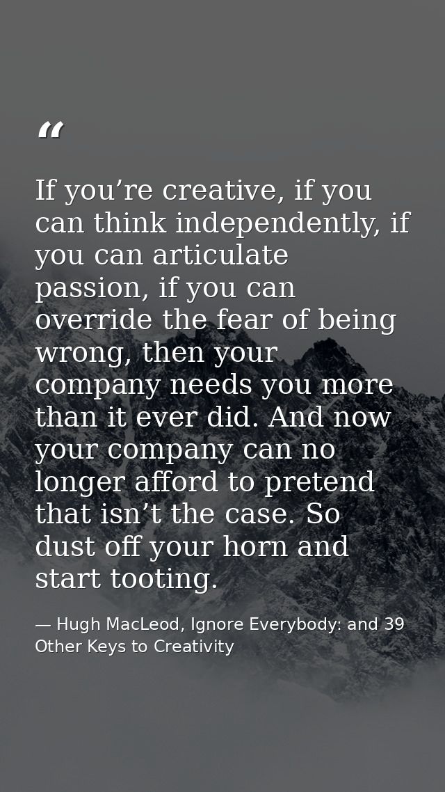 If you’re creative, if you can think independently, if you can articulate passion, if you can override the fear of being — Hugh MacLeod, Ignore Everybody: and 39 Other Keys to Creativity