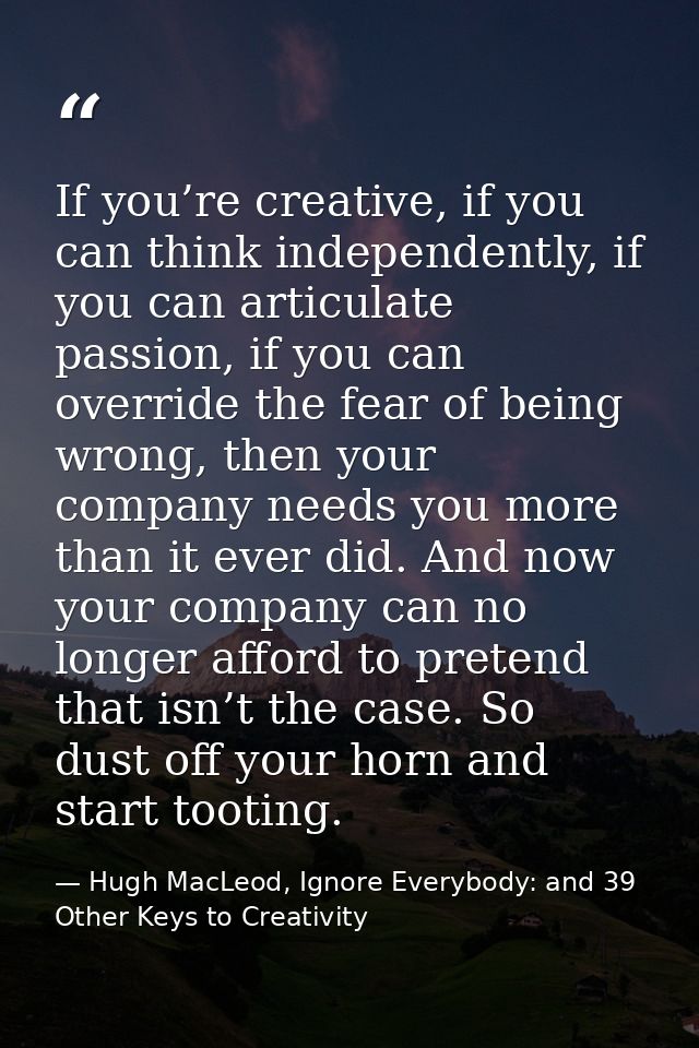 If you’re creative, if you can think independently, if you can articulate passion, if you can override the fear of being — Hugh MacLeod, Ignore Everybody: and 39 Other Keys to Creativity