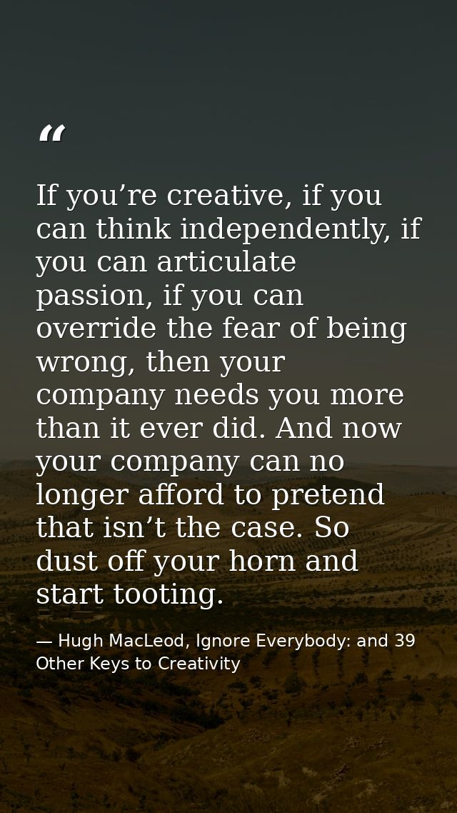 If you’re creative, if you can think independently, if you can articulate passion, if you can override the fear of being — Hugh MacLeod, Ignore Everybody: and 39 Other Keys to Creativity