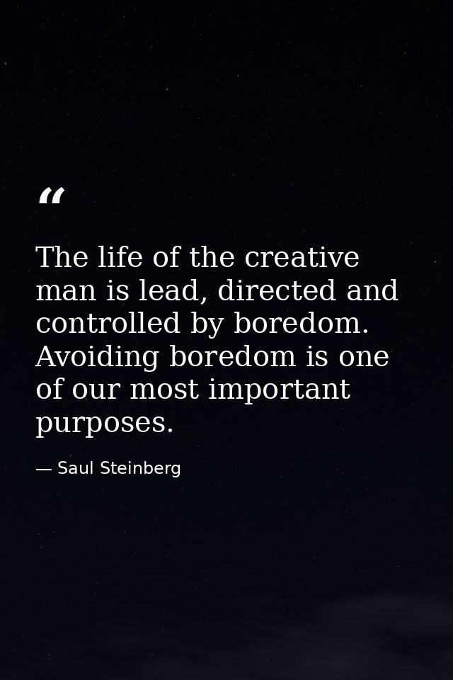 The life of the creative man is lead, directed and controlled by boredom. Avoiding boredom is one of our most important  — Saul Steinberg
