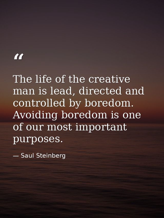 The life of the creative man is lead, directed and controlled by boredom. Avoiding boredom is one of our most important  — Saul Steinberg