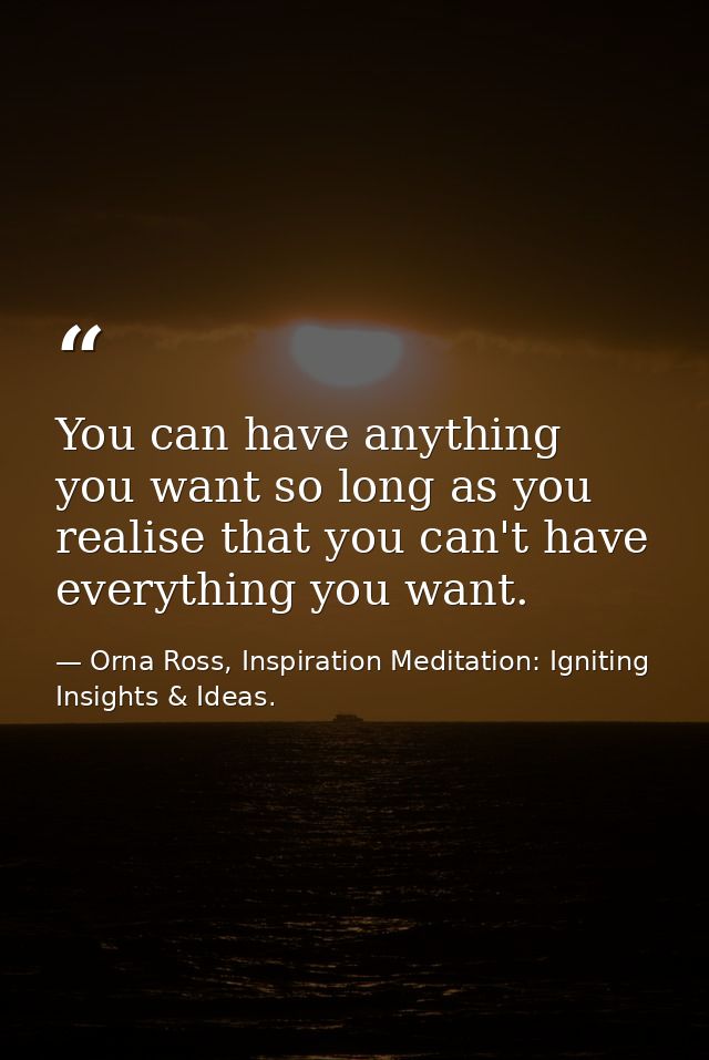 You can have anything you want so long as you realise that you can't have everything you want. — Orna Ross, Inspiration Meditation: Igniting Insights & Ideas.