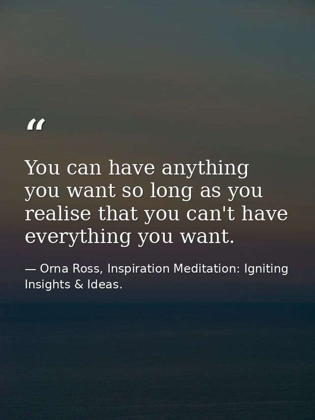 You can have anything you want so long as you realise that you can't have everything you want. — Orna Ross, Inspiration Meditation: Igniting Insights & Ideas.