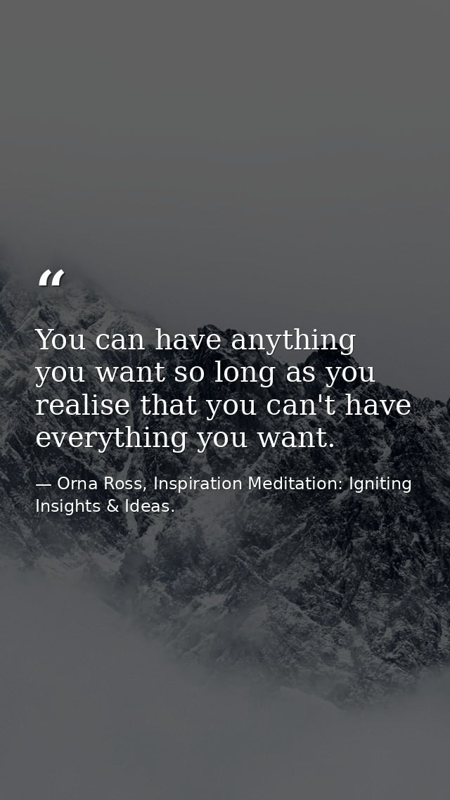 You can have anything you want so long as you realise that you can't have everything you want. — Orna Ross, Inspiration Meditation: Igniting Insights & Ideas.