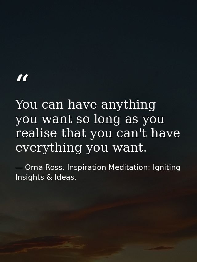 You can have anything you want so long as you realise that you can't have everything you want. — Orna Ross, Inspiration Meditation: Igniting Insights & Ideas.