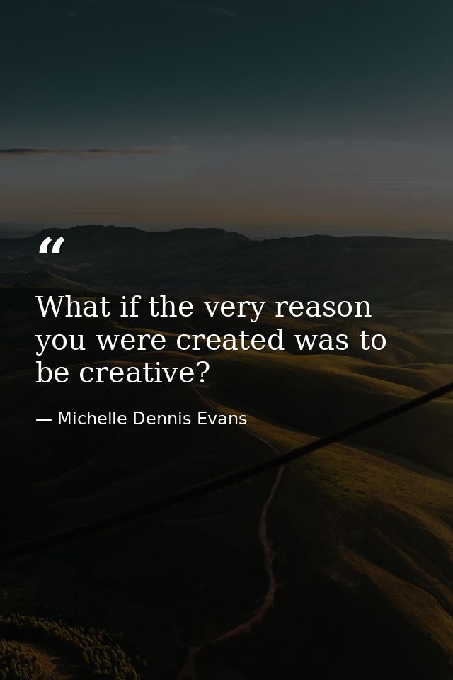 What if the very reason you were created was to be creative? — Michelle Dennis Evans