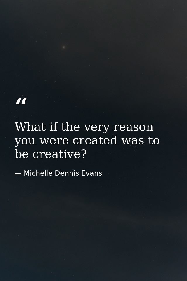 What if the very reason you were created was to be creative? — Michelle Dennis Evans