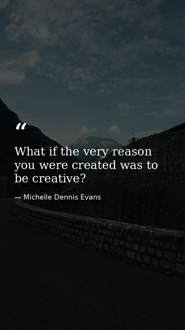 What if the very reason you were created was to be creative? — Michelle Dennis Evans