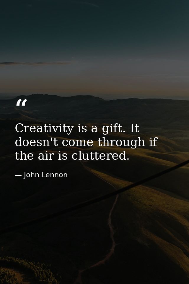 Creativity is a gift. It doesn't come through if the air is cluttered. — John Lennon