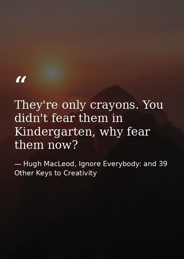 They're only crayons. You didn't fear them in Kindergarten, why fear them now? — Hugh MacLeod, Ignore Everybody: and 39 Other Keys to Creativity