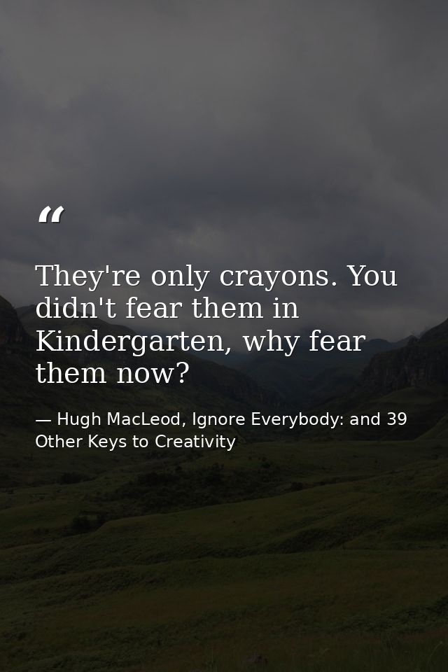 They're only crayons. You didn't fear them in Kindergarten, why fear them now? — Hugh MacLeod, Ignore Everybody: and 39 Other Keys to Creativity